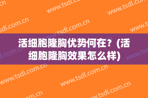 活细胞隆胸优势何在？(活细胞隆胸效果怎么样)