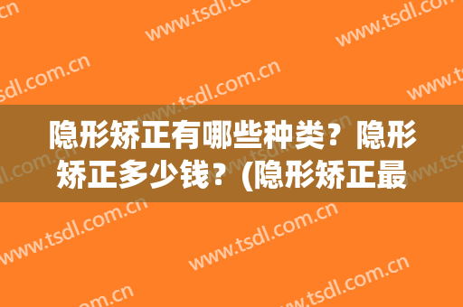 隐形矫正有哪些种类？隐形矫正多少钱？(隐形矫正最低多少钱)