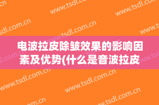 电波拉皮除皱效果的影响因素及优势(什么是音波拉皮除皱)