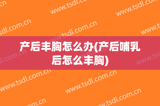 产后丰胸怎么办(产后哺乳后怎么丰胸)