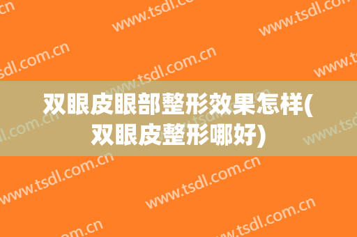 双眼皮眼部整形效果怎样(双眼皮整形哪好)