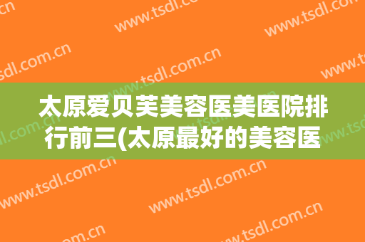 太原爱贝芙美容医美医院排行前三(太原最好的美容医院)