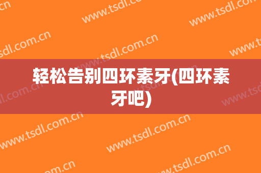 轻松告别四环素牙(四环素牙吧)