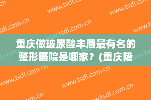 重庆做玻尿酸丰唇最有名的整形医院是哪家？(重庆隆鼻整形医院排名前十)