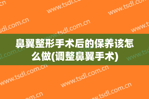 鼻翼整形手术后的保养该怎么做(调整鼻翼手术)