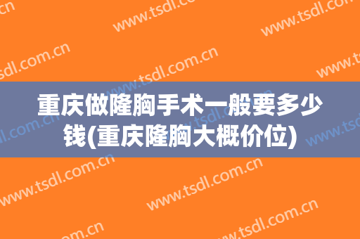 重庆做隆胸手术一般要多少钱(重庆隆胸大概价位)