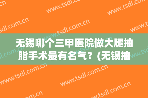 无锡哪个三甲医院做大腿抽脂手术最有名气？(无锡抽脂哪家最好)