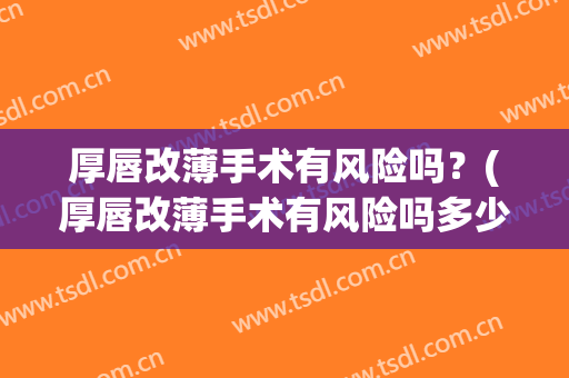 厚唇改薄手术有风险吗？(厚唇改薄手术有风险吗多少钱)
