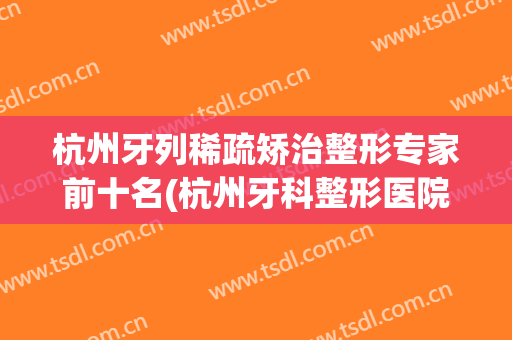 杭州牙列稀疏矫治整形专家前十名(杭州牙科整形医院)