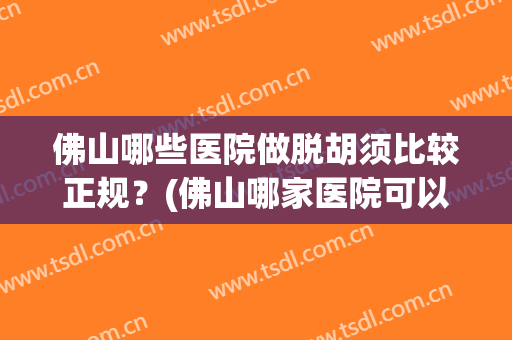 佛山哪些医院做脱胡须比较正规？(佛山哪家医院可以毛发种植)