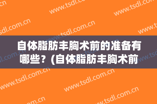 自体脂肪丰胸术前的准备有哪些？(自体脂肪丰胸术前的准备有哪些步骤)