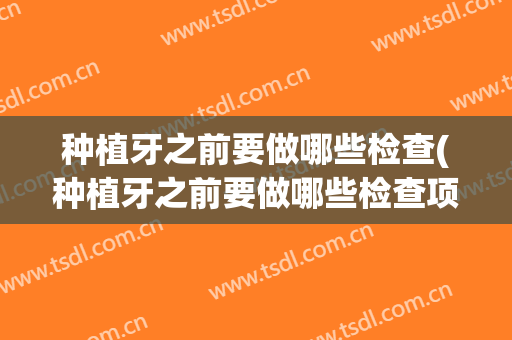 种植牙之前要做哪些检查(种植牙之前要做哪些检查项目)