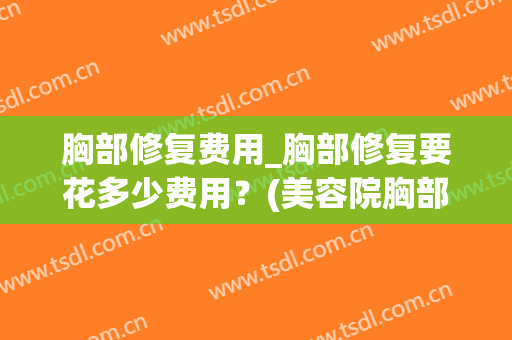 胸部修复费用_胸部修复要花多少费用？(美容院胸部护理多少钱)