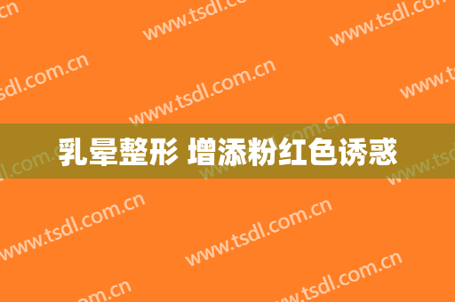 乳晕整形 增添粉红色诱惑