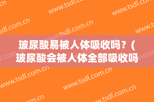 玻尿酸易被人体吸收吗？(玻尿酸会被人体全部吸收吗)