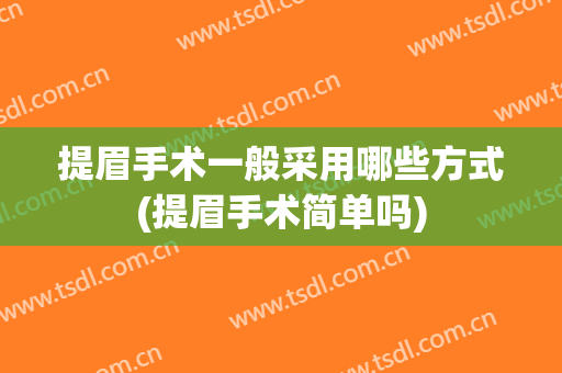 提眉手术一般采用哪些方式(提眉手术简单吗)