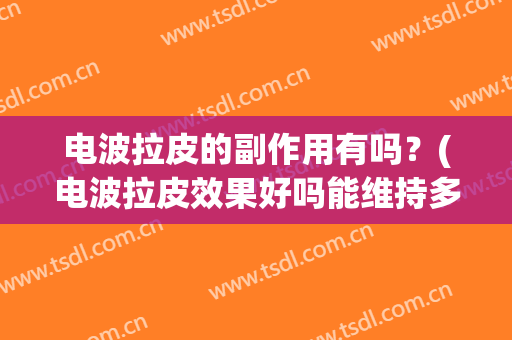 电波拉皮的副作用有吗？(电波拉皮效果好吗能维持多久)