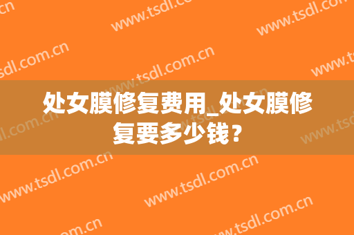 处女膜修复费用_处女膜修复要多少钱？
