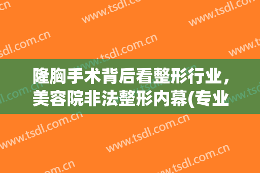 隆胸手术背后看整形行业，美容院非法整形内幕(专业隆胸整容手术)