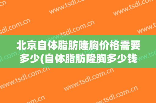 北京自体脂肪隆胸价格需要多少(自体脂肪隆胸多少钱?)