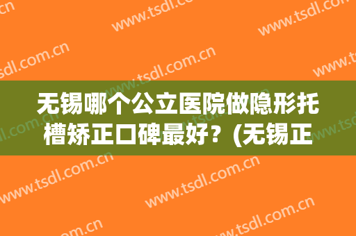 无锡哪个公立医院做隐形托槽矫正口碑最好？(无锡正畸哪个医院好)