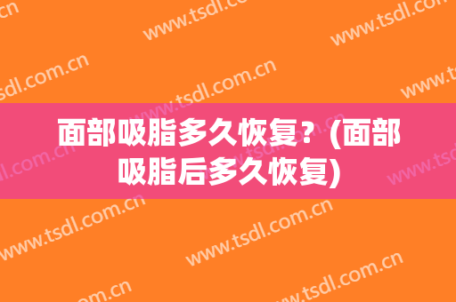 面部吸脂多久恢复？(面部吸脂后多久恢复)