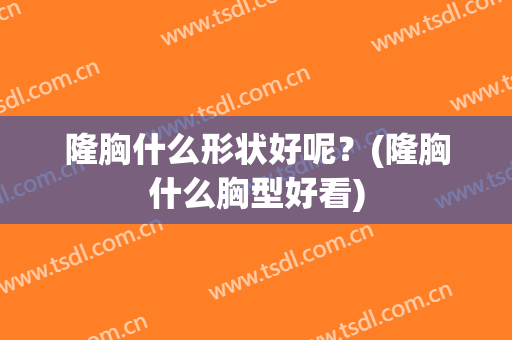 隆胸什么形状好呢？(隆胸什么胸型好看)