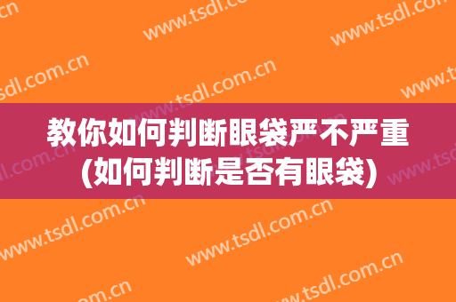 教你如何判断眼袋严不严重(如何判断是否有眼袋)