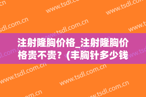 注射隆胸价格_注射隆胸价格贵不贵？(丰胸针多少钱一针隆胸大概要花多少钱)