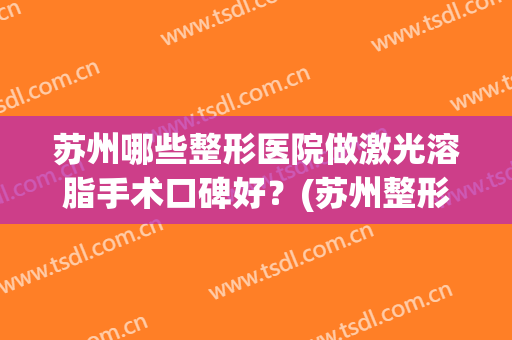 苏州哪些整形医院做激光溶脂手术口碑好？(苏州整形吸脂手术)