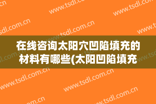 在线咨询太阳穴凹陷填充的材料有哪些(太阳凹陷填充应该注意哪些)