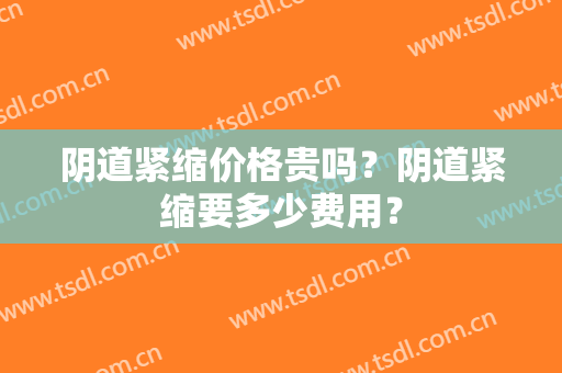 阴道紧缩价格贵吗？阴道紧缩要多少费用？