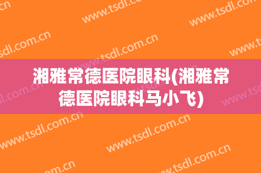 湘雅常德医院眼科(湘雅常德医院眼科马小飞)