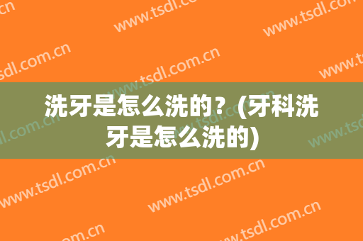 洗牙是怎么洗的？(牙科洗牙是怎么洗的)