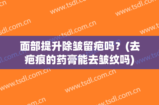 面部提升除皱留疤吗？(去疤痕的药膏能去皱纹吗)