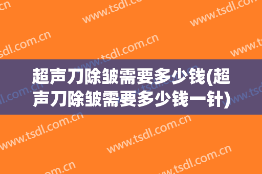 超声刀除皱需要多少钱(超声刀除皱需要多少钱一针)