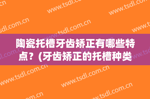 陶瓷托槽牙齿矫正有哪些特点？(牙齿矫正的托槽种类)