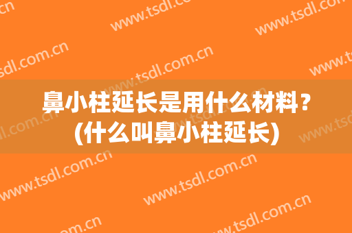 鼻小柱延长是用什么材料？(什么叫鼻小柱延长)