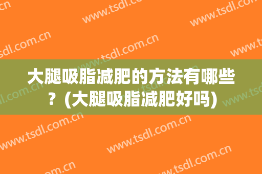 大腿吸脂减肥的方法有哪些？(大腿吸脂减肥好吗)