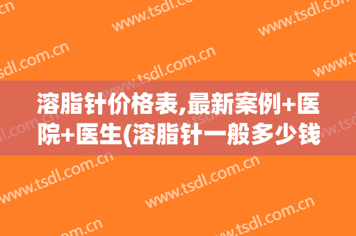 溶脂针价格表,最新案例+医院+医生(溶脂针一般多少钱一针)