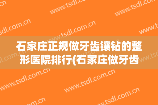 石家庄正规做牙齿镶钻的整形医院排行(石家庄做牙齿矫正哪家医院好)