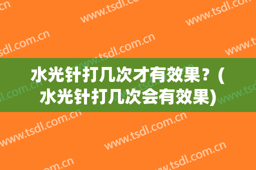 水光针打几次才有效果？(水光针打几次会有效果)
