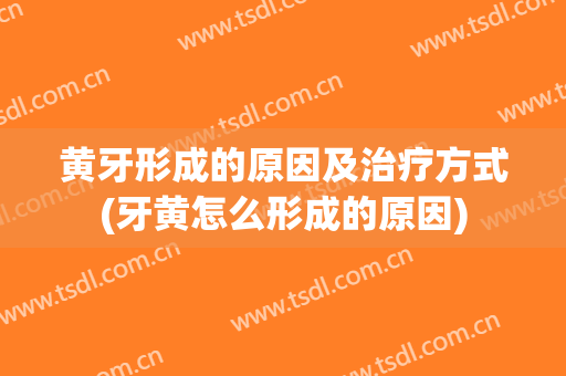 黄牙形成的原因及治疗方式(牙黄怎么形成的原因)