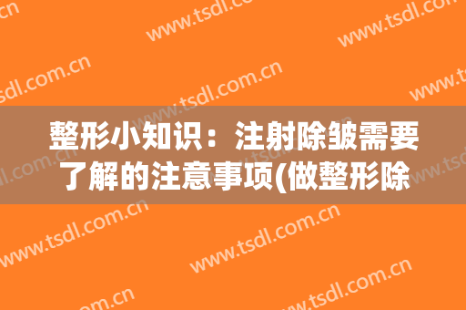 整形小知识：注射除皱需要了解的注意事项(做整形除皱应该注意什么)