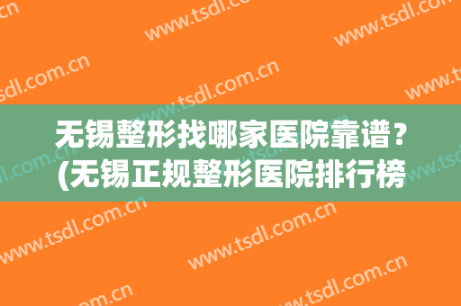 无锡整形找哪家医院靠谱？(无锡正规整形医院排行榜)