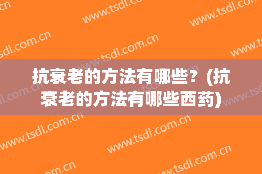 抗衰老的方法有哪些？(抗衰老的方法有哪些西药)