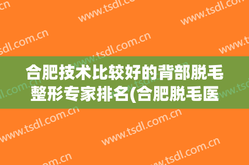 合肥技术比较好的背部脱毛整形专家排名(合肥脱毛医院哪家好)