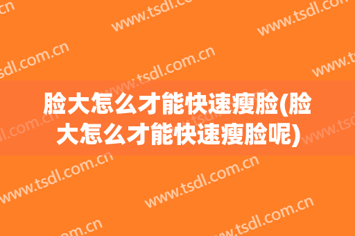 脸大怎么才能快速瘦脸(脸大怎么才能快速瘦脸呢)