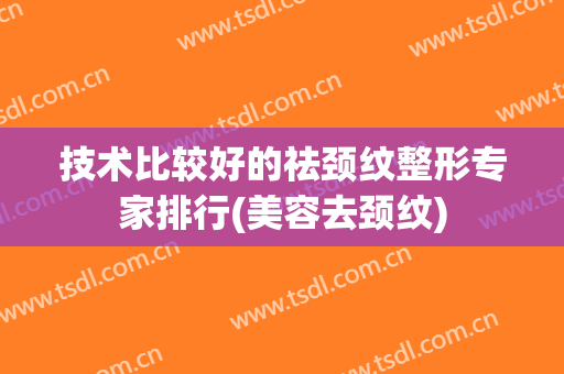 技术比较好的祛颈纹整形专家排行(美容去颈纹)