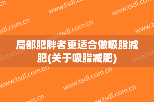 局部肥胖者更适合做吸脂减肥(关于吸脂减肥)